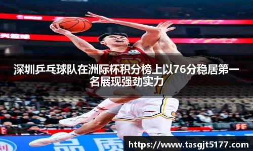 深圳乒乓球队在洲际杯积分榜上以76分稳居第一名展现强劲实力