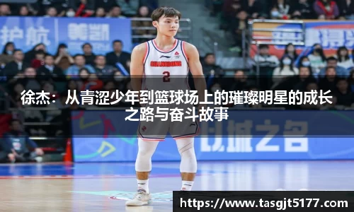 徐杰：从青涩少年到篮球场上的璀璨明星的成长之路与奋斗故事