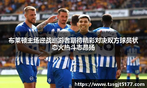 布莱顿主场迎战巡游者期待精彩对决双方球员状态火热斗志昂扬